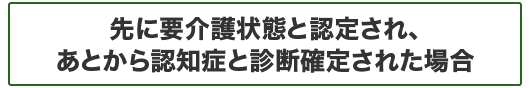 先に要介護状態と認定され、あとから認知症と診断確定された場合